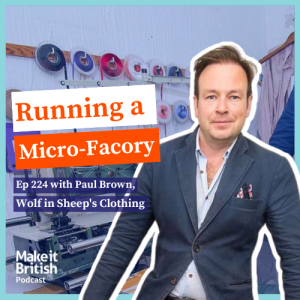 224 The Make it British Podcast Kate Hills - Running a Micro-Factory with Paul Brown, Wolf in Sheep's Clothing